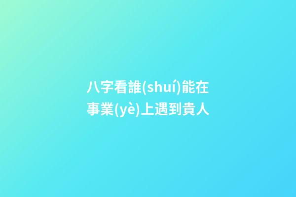 八字看誰(shuí)能在事業(yè)上遇到貴人