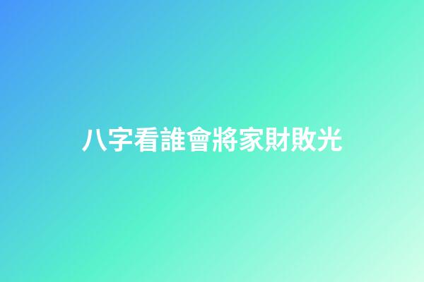 八字看誰會將家財敗光
