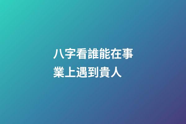 八字看誰能在事業上遇到貴人