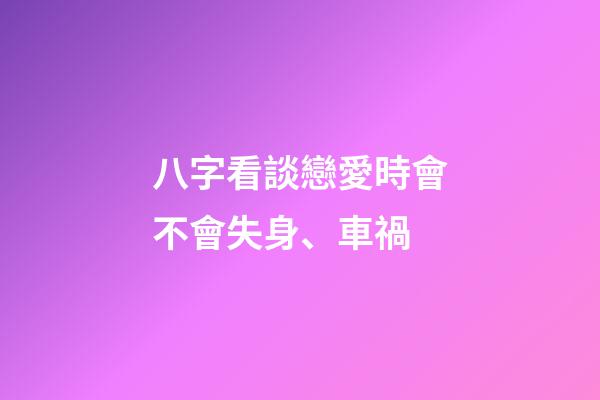 八字看談戀愛時會不會失身、車禍