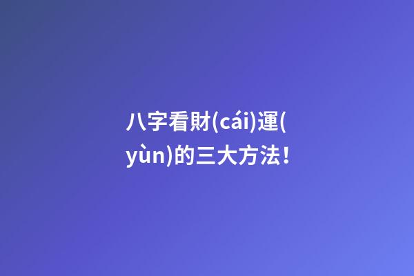 八字看財(cái)運(yùn)的三大方法！
