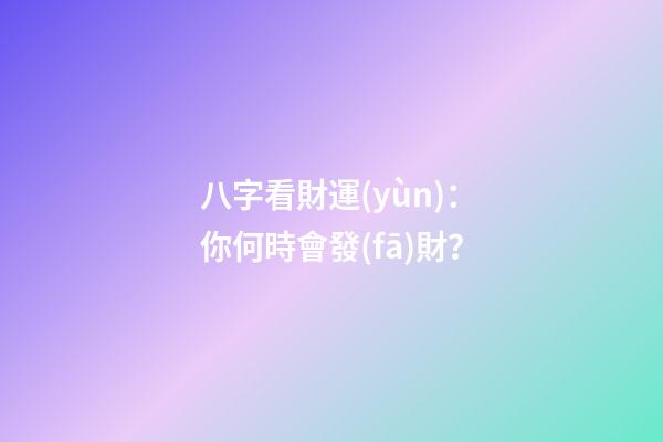 八字看財運(yùn)：你何時會發(fā)財？