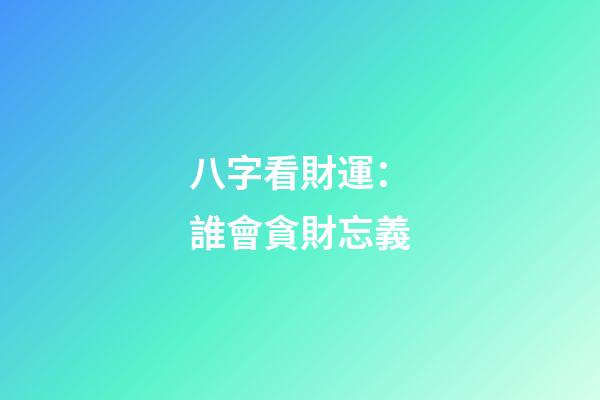 八字看財運：誰會貪財忘義