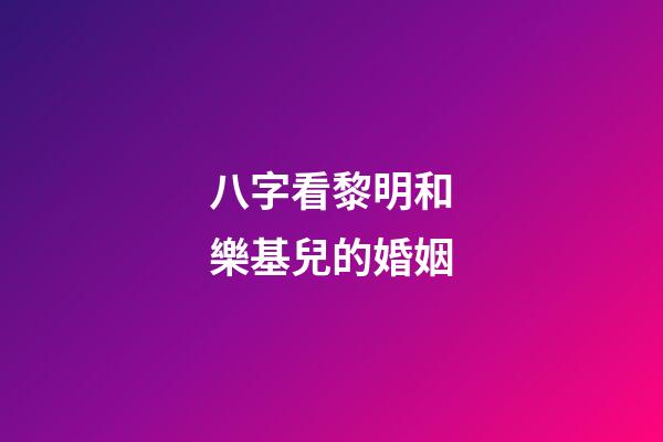 八字看黎明和樂基兒的婚姻