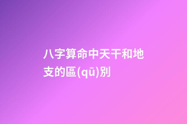 八字算命中天干和地支的區(qū)別
