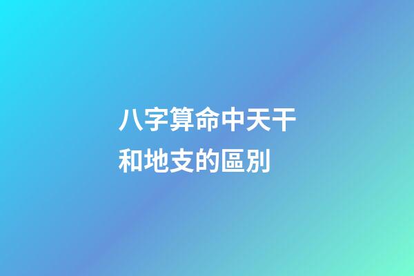 八字算命中天干和地支的區別