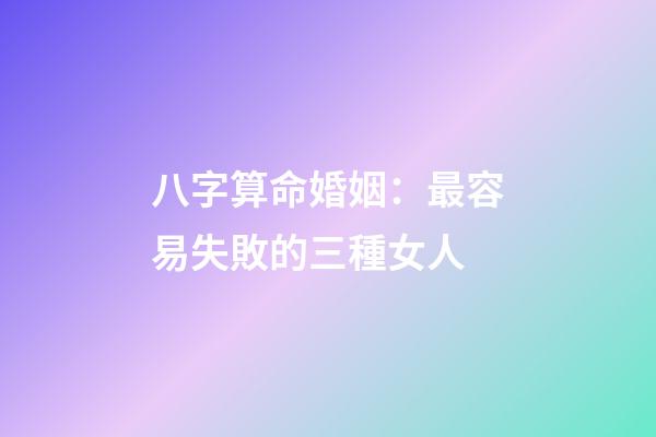八字算命婚姻：最容易失敗的三種女人