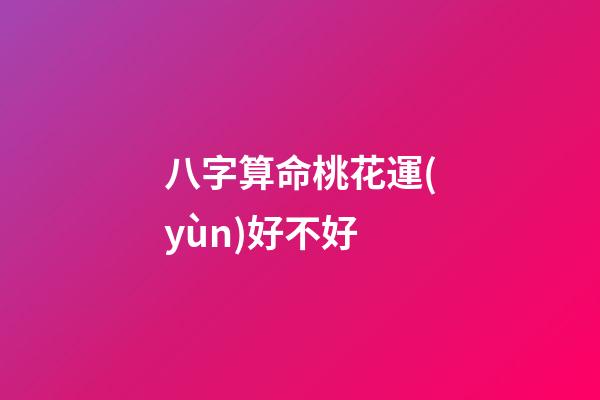 八字算命桃花運(yùn)好不好
