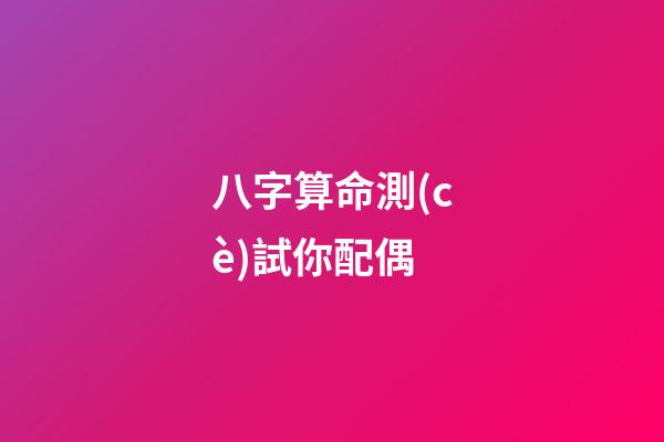 八字算命測(cè)試你配偶