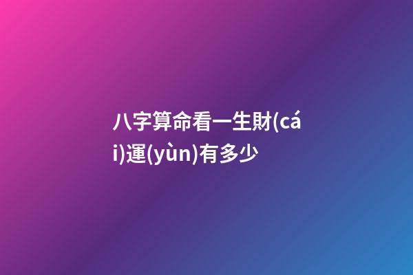 八字算命看一生財(cái)運(yùn)有多少
