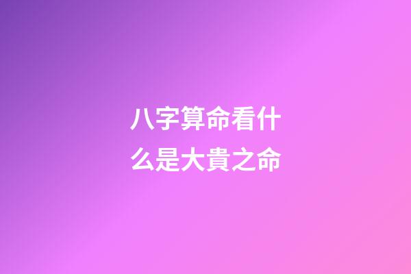 八字算命看什么是大貴之命