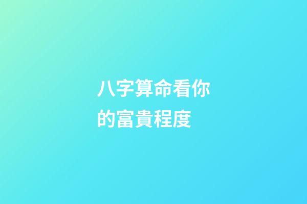 八字算命看你的富貴程度