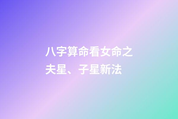 八字算命看女命之夫星、子星新法