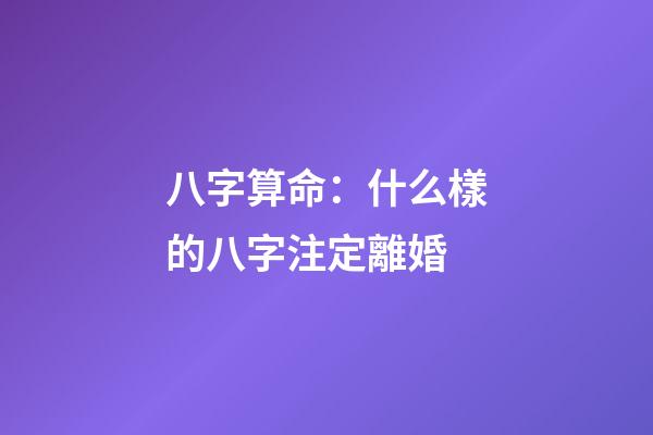 八字算命：什么樣的八字注定離婚