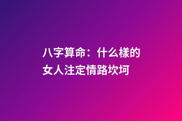 八字算命：什么樣的女人注定情路坎坷