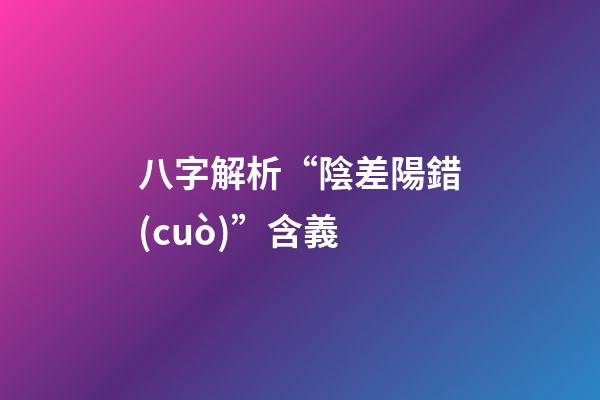 八字解析“陰差陽錯(cuò)”含義