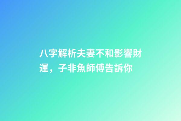 八字解析夫妻不和影響財運，子非魚師傅告訴你