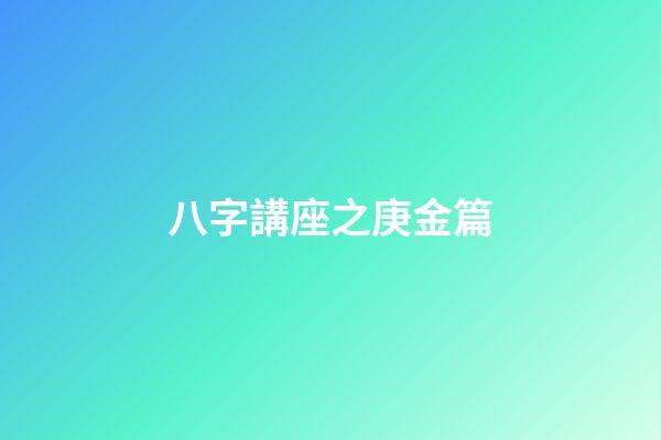 八字講座之庚金篇
