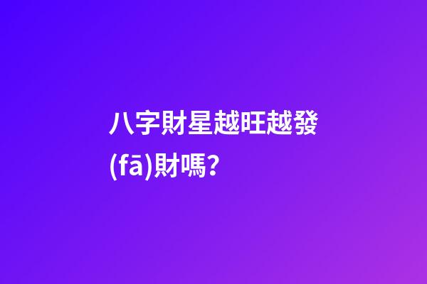 八字財星越旺越發(fā)財嗎？