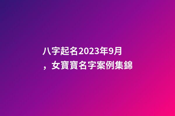 八字起名2023年9月，女寶寶名字案例集錦