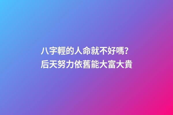 八字輕的人命就不好嗎？后天努力依舊能大富大貴