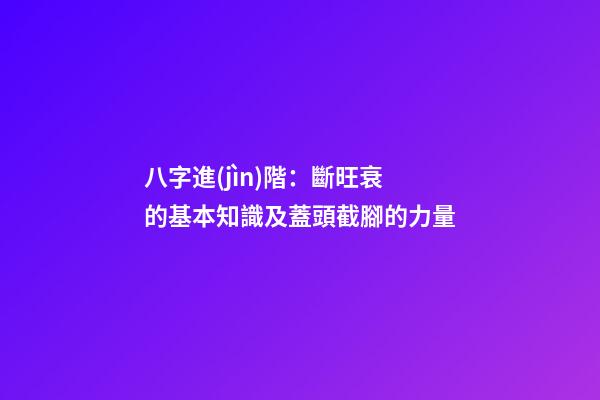 八字進(jìn)階：斷旺衰的基本知識及蓋頭截腳的力量