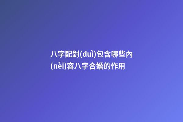 八字配對(duì)包含哪些內(nèi)容?八字合婚的作用?