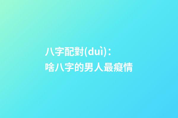 八字配對(duì)：啥八字的男人最癡情