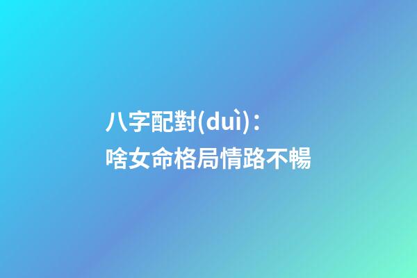 八字配對(duì)：啥女命格局情路不暢