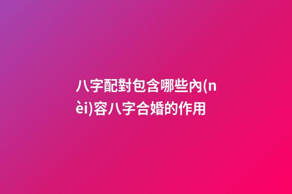 八字配對包含哪些內(nèi)容?八字合婚的作用?