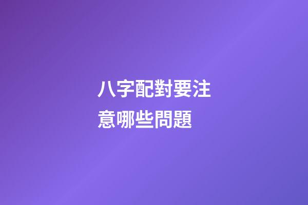 八字配對要注意哪些問題