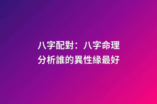 八字配對：八字命理分析誰的異性緣最好