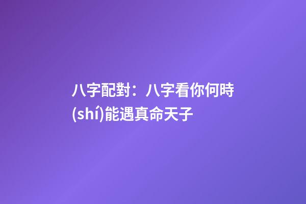 八字配對：八字看你何時(shí)能遇真命天子