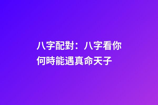 八字配對：八字看你何時能遇真命天子