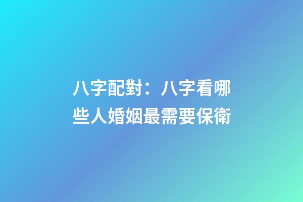 八字配對：八字看哪些人婚姻最需要保衛