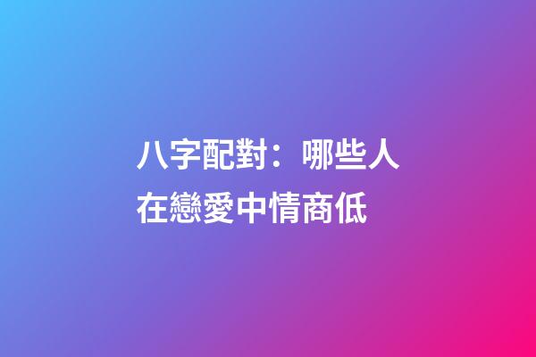 八字配對：哪些人在戀愛中情商低