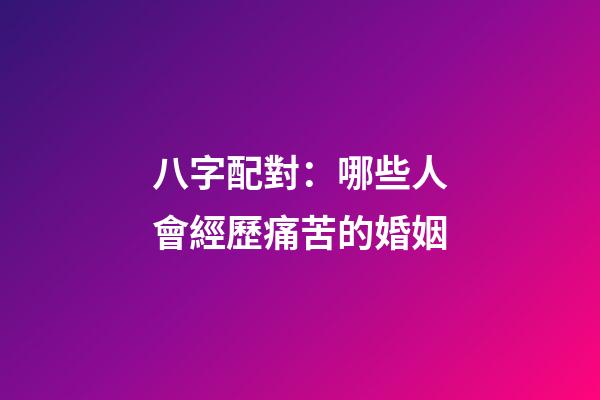 八字配對：哪些人會經歷痛苦的婚姻