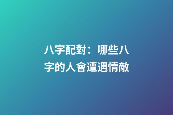 八字配對：哪些八字的人會遭遇情敵