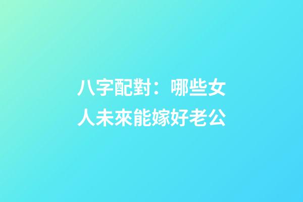 八字配對：哪些女人未來能嫁好老公