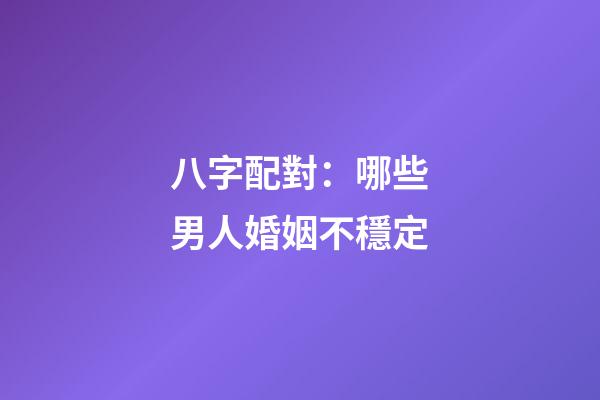 八字配對：哪些男人婚姻不穩定