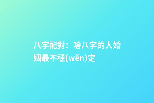 八字配對：啥八字的人婚姻最不穩(wěn)定