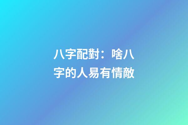八字配對：啥八字的人易有情敵