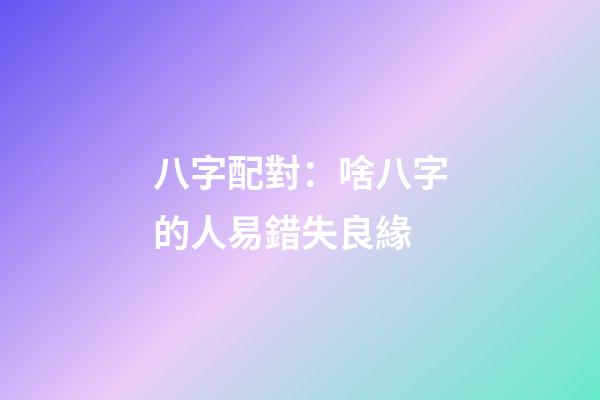 八字配對：啥八字的人易錯失良緣