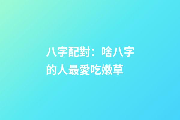 八字配對：啥八字的人最愛吃嫩草