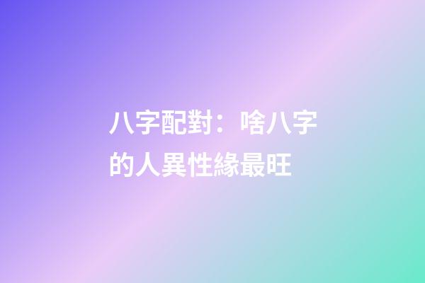 八字配對：啥八字的人異性緣最旺
