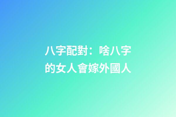 八字配對：啥八字的女人會嫁外國人