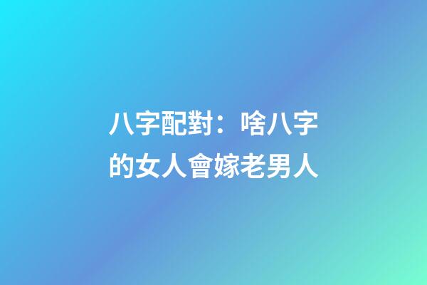 八字配對：啥八字的女人會嫁老男人