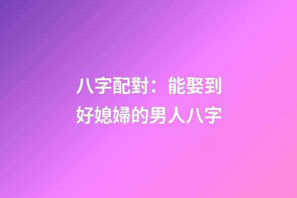 八字配對：能娶到好媳婦的男人八字