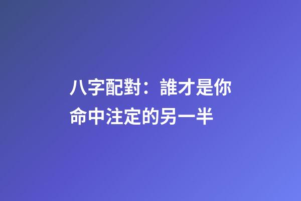 八字配對：誰才是你命中注定的另一半