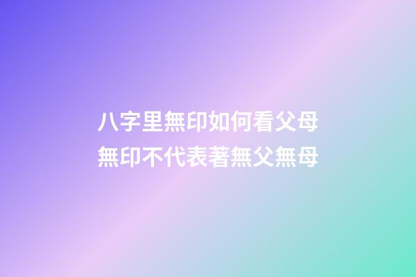 八字里無印如何看父母?無印不代表著無父無母